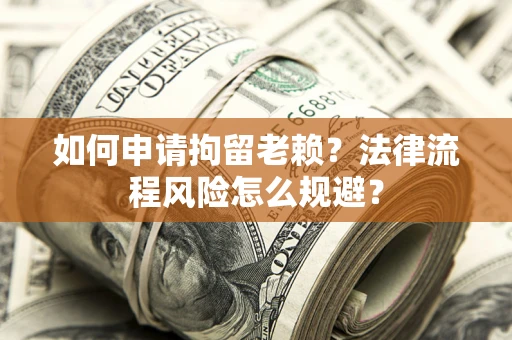 北京如何申请拘留老赖？法律流程风险怎么规避？