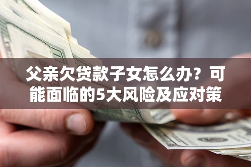 北京父亲欠贷款子女怎么办?可能面临的5大风险及应对策略 北京父亲欠贷款子女怎么办?可能面临的5大风险及应对策略