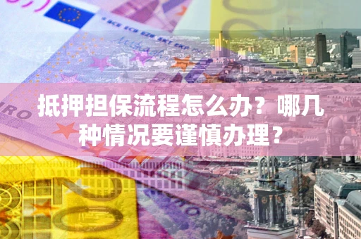 北京抵押担保流程怎么办？哪几种情况要谨慎办理？
