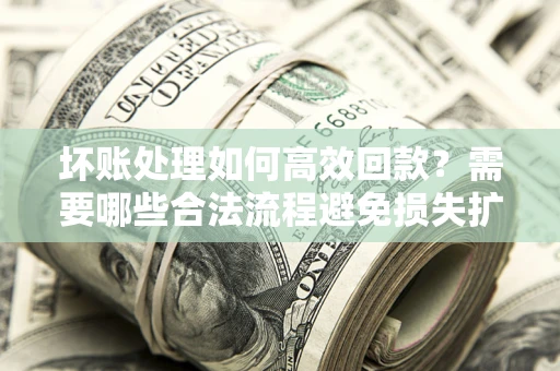 北京坏账处理如何高效回款？需要哪些合法流程避免损失扩大？