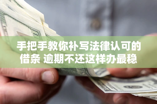 北京手把手教你补写法律认可的借条 逾期不还这样办最稳妥