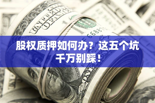 北京股权质押如何办？这五个坑千万别踩！