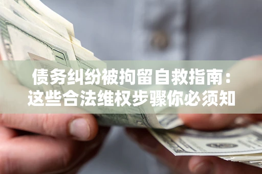 北京债务纠纷被拘留自救指南：这些合法维权步骤你必须知道！
