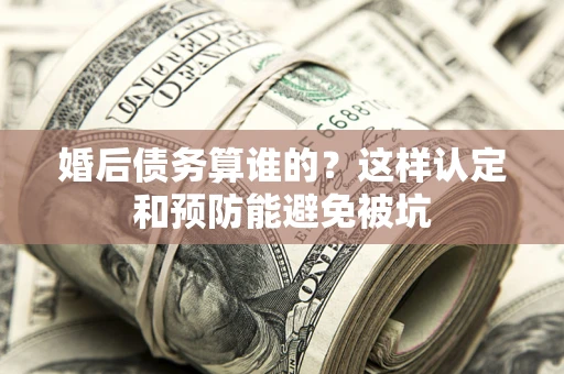 北京婚后债务算谁的？这样认定和预防能避免被坑