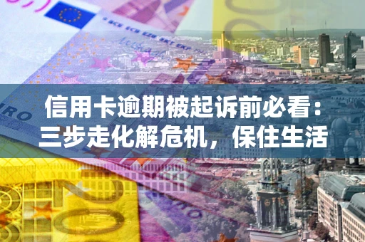 北京信用卡逾期被起诉前必看：三步走化解危机，保住生活尊严