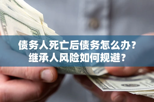北京债务人死亡后债务怎么办？继承人风险如何规避？