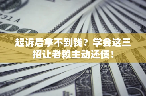 北京起诉后拿不到钱？学会这三招让老赖主动还债！
