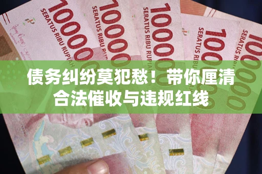 北京债务纠纷莫犯愁！带你厘清合法催收与违规红线