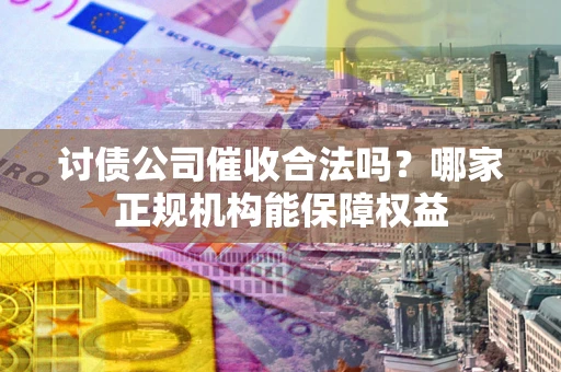 北京讨债公司催收合法吗？哪家正规机构能保障权益