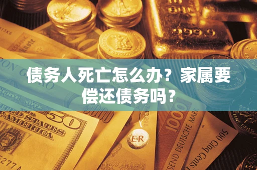 北京债务人死亡怎么办？家属要偿还债务吗？