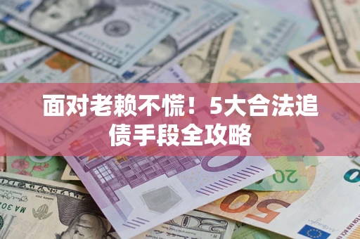北京面对老赖不慌！5大合法追债手段全攻略