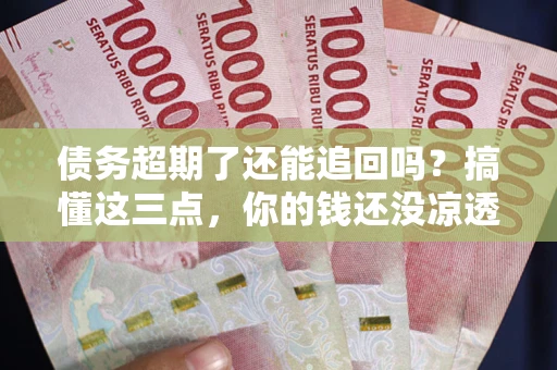 北京债务超期了还能追回吗？搞懂这三点，你的钱还没凉透