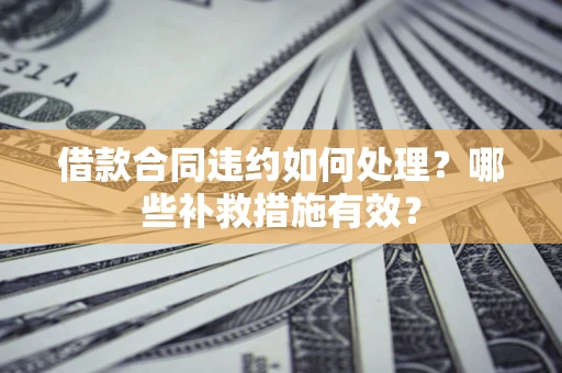 北京借款合同违约如何处理？哪些补救措施有效？