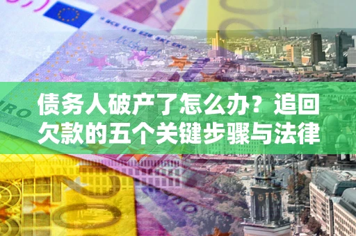 北京债务人破产了怎么办？追回欠款的五个关键步骤与法律策略