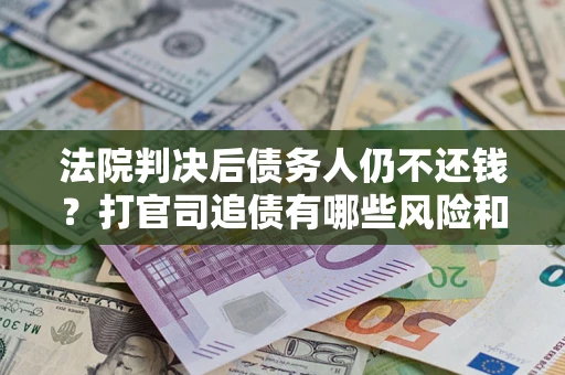 北京法院判决后债务人仍不还钱？打官司追债有哪些风险和技巧？