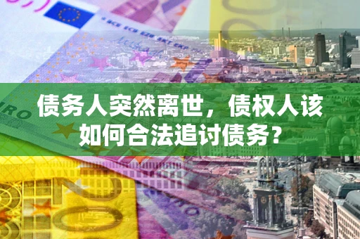北京债务人突然离世，债权人该如何合法追讨债务？