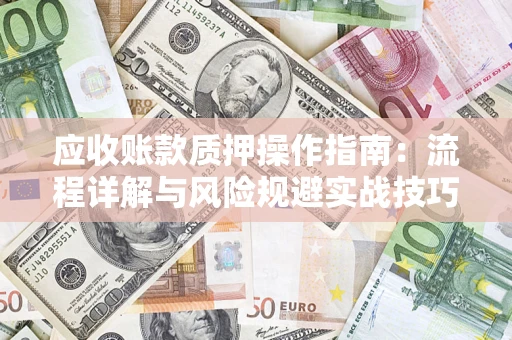 北京应收账款质押操作指南:流程详解与风险规避实战技巧 北京应收账款质押操作指南:流程详解与风险规避实战技巧