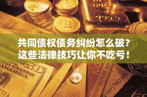 北京共同债权债务纠纷怎么破？这些法律技巧让你不吃亏！