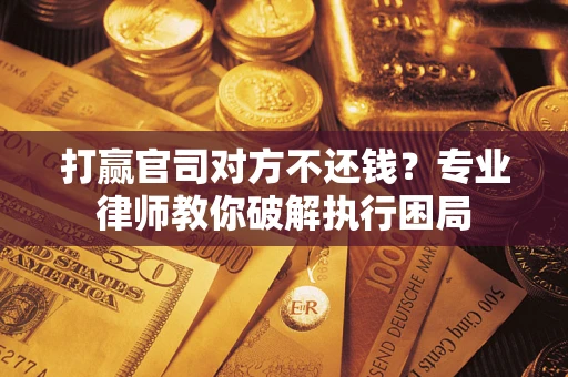 北京打赢官司对方不还钱？专业律师教你破解执行困局