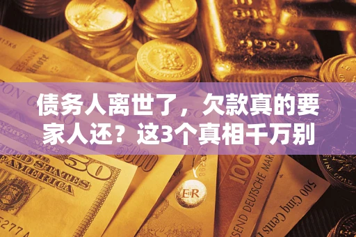 北京债务人离世了，欠款真的要家人还？这3个真相千万别弄错
