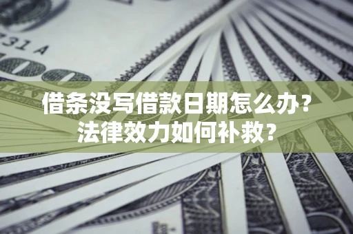 北京借条没写借款日期怎么办?法律效力如何补救? 北京借条没写借款日期怎么办?法律效力如何补救?