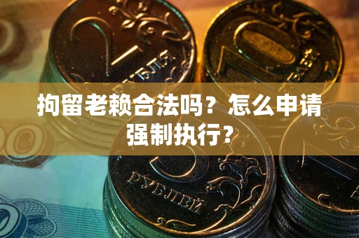 北京拘留老赖合法吗？怎么申请强制执行？