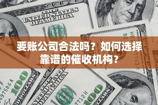 北京要账公司合法吗？如何选择靠谱的催收机构？