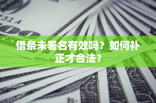 北京借条未署名有效吗？如何补正才合法？
