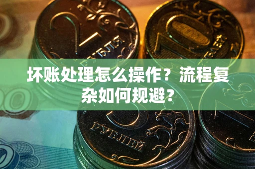 北京坏账处理怎么操作？流程复杂如何规避？