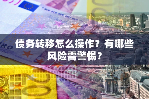 北京债务转移怎么操作？有哪些风险需警惕？