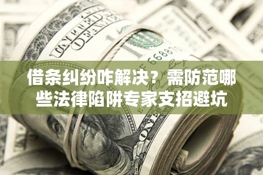 北京借条纠纷咋解决？需防范哪些法律陷阱专家支招避坑