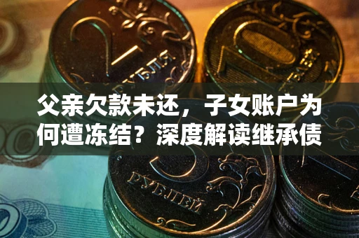 北京父亲欠款未还，子女账户为何遭冻结？深度解读继承债务迷局