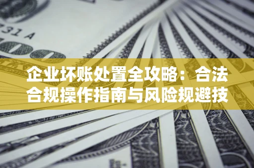 北京企业坏账处置全攻略：合法合规操作指南与风险规避技巧解析