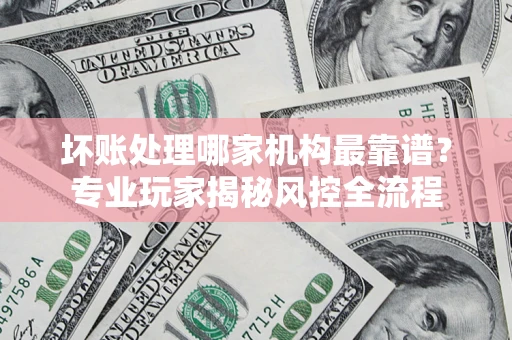 北京坏账处理哪家机构最靠谱？专业玩家揭秘风控全流程