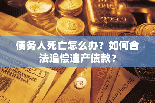 北京债务人死亡怎么办？如何合法追偿遗产债款？