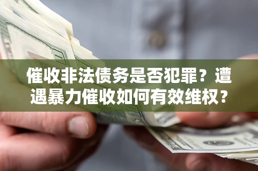 北京催收非法债务是否犯罪?遭遇暴力催收如何有效维权? 北京催收非法债务是否犯罪?遭遇暴力催收如何有效维权?