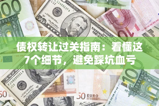 北京债权转让过关指南：看懂这7个细节，避免踩坑血亏