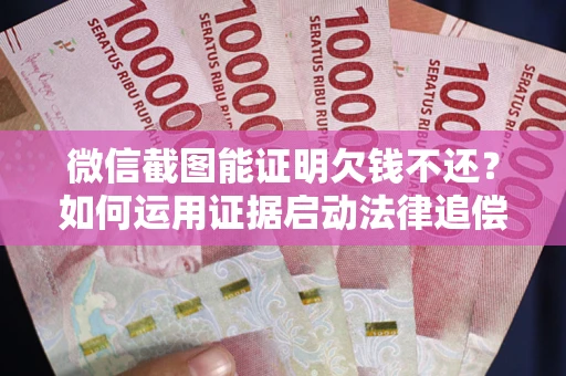 北京微信截图能证明欠钱不还？如何运用证据启动法律追偿程序？