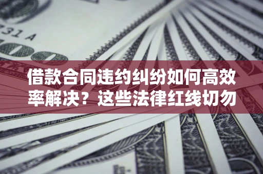北京借款合同违约纠纷如何高效率解决？这些法律红线切勿触碰