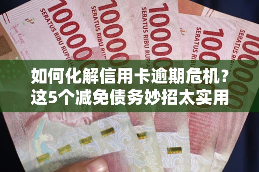 北京如何化解信用卡逾期危机？这5个减免债务妙招太实用