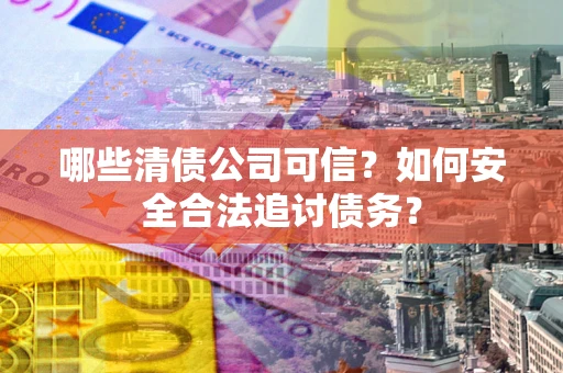 北京哪些清债公司可信？如何安全合法追讨债务？