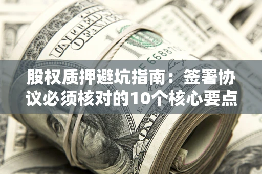 北京股权质押避坑指南:签署协议必须核对的10个核心要点 北京股权质押避坑指南:签署协议必须核对的10个核心要点