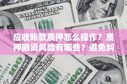 北京应收账款质押怎么操作？质押融资风险有哪些？避免纠纷高效融资技巧