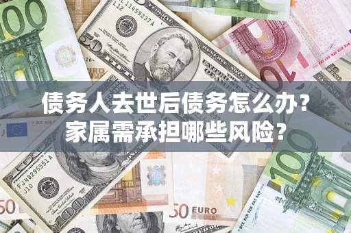 北京债务人去世后债务怎么办？家属需承担哪些风险？
