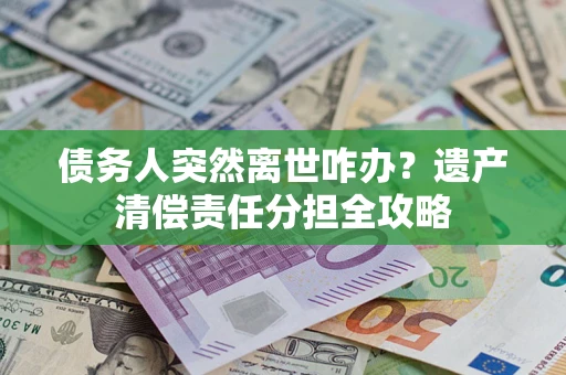 北京债务人突然离世咋办？遗产清偿责任分担全攻略