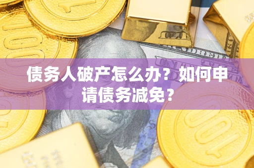 北京债务人破产怎么办？如何申请债务减免？