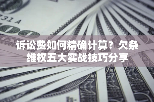 北京诉讼费如何精确计算？欠条维权五大实战技巧分享