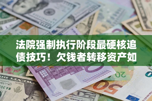 北京法院强制执行阶段最硬核追债技巧！欠钱者转移资产如何破解？