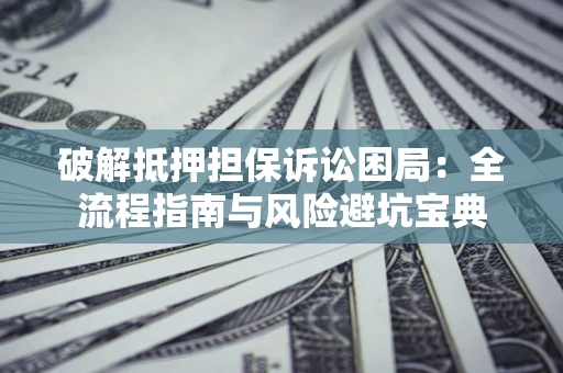 北京破解抵押担保诉讼困局:全流程指南与风险避坑宝典 北京破解抵押担保诉讼困局:全流程指南与风险避坑宝典