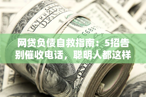 北京网贷负债自救指南：5招告别催收电话，聪明人都这样做